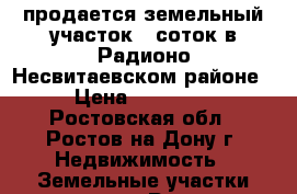 продается земельный участок 9 соток в Радионо-Несвитаевском районе  › Цена ­ 225 000 - Ростовская обл., Ростов-на-Дону г. Недвижимость » Земельные участки продажа   . Ростовская обл.,Ростов-на-Дону г.